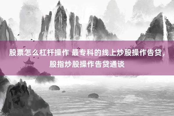股票怎么杠杆操作 最专科的线上炒股操作告贷，股指炒股操作告贷通谈