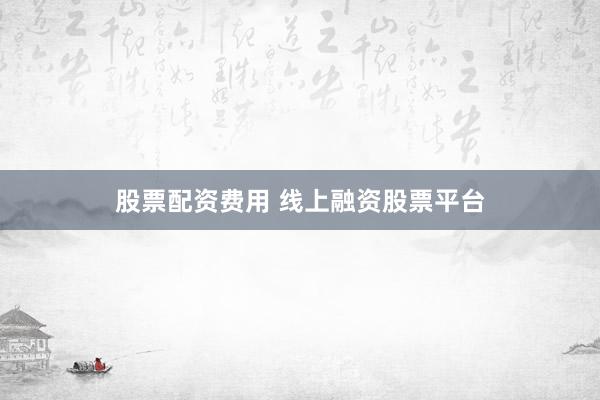 股票配资费用 线上融资股票平台
