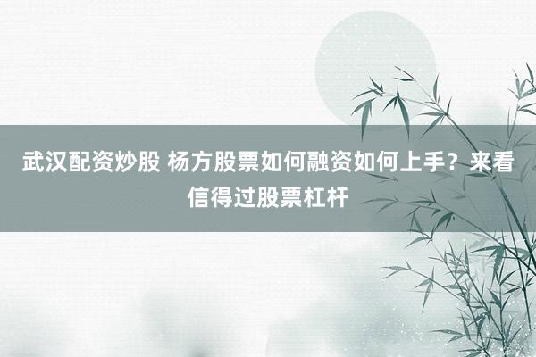 武汉配资炒股 杨方股票如何融资如何上手？来看信得过股票杠杆