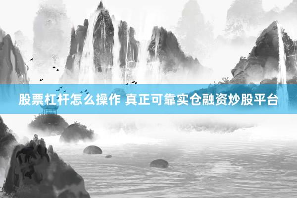 股票杠杆怎么操作 真正可靠实仓融资炒股平台