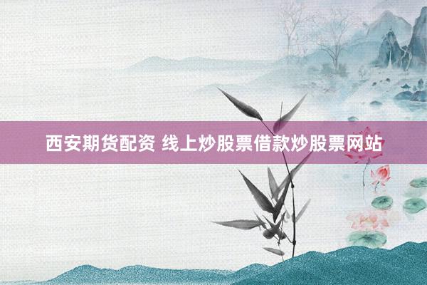 西安期货配资 线上炒股票借款炒股票网站