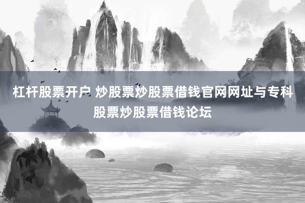 杠杆股票开户 炒股票炒股票借钱官网网址与专科股票炒股票借钱论坛