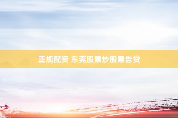 正规配资 东莞股票炒股票告贷