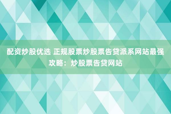 配资炒股优选 正规股票炒股票告贷派系网站最强攻略：炒股票告贷网站