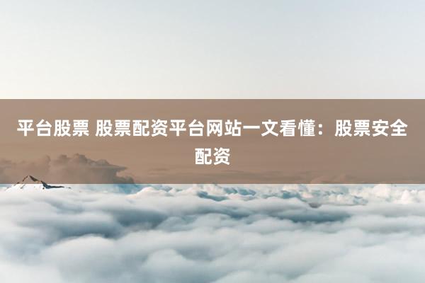 平台股票 股票配资平台网站一文看懂：股票安全配资