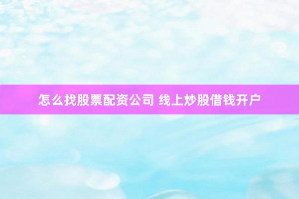 怎么找股票配资公司 线上炒股借钱开户