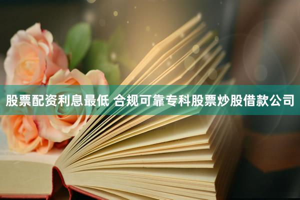 股票配资利息最低 合规可靠专科股票炒股借款公司