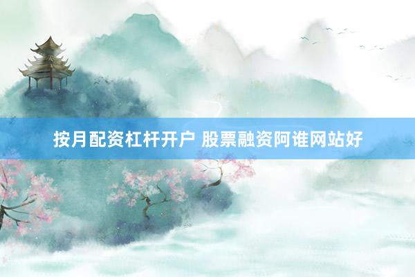 按月配资杠杆开户 股票融资阿谁网站好
