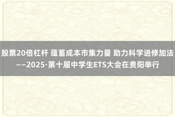 股票20倍杠杆 蕴蓄成本市集力量 助力科学进修加法——2025·第十届中学生ETS大会在贵阳举行