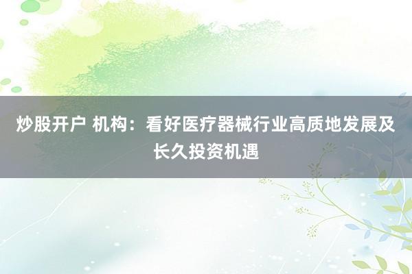 炒股开户 机构:看好医疗器械行业高质地发展及长久投资机遇