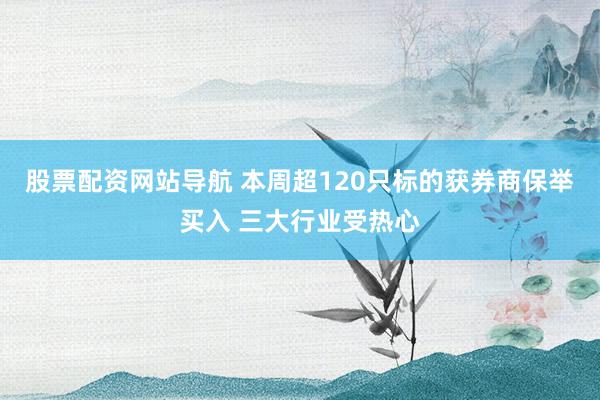 股票配资网站导航 本周超120只标的获券商保举买入 三大行业受热心
