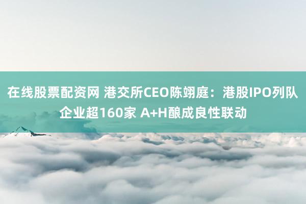 在线股票配资网 港交所CEO陈翊庭：港股IPO列队企业超160家 A+H酿成良性联动