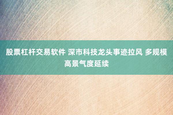 股票杠杆交易软件 深市科技龙头事迹拉风 多规模高景气度延续