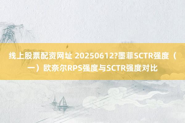线上股票配资网址 20250612?墨菲SCTR强度(一)欧奈尔RPS强度与SCTR强度对比