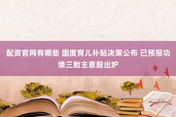 配资官网有哪些 国度育儿补贴决策公布 已预报功绩三胎主意股出炉