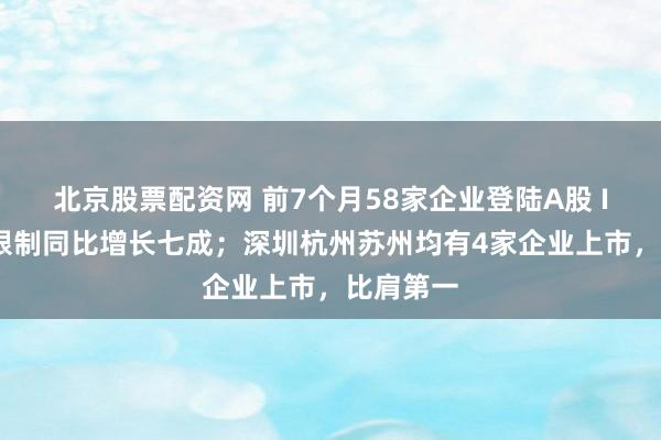 北京股票配资网 前7个月58家企业登陆A股 IPO融资限制同比增长七成；深圳杭州苏州均有4家企业上市，比肩第一