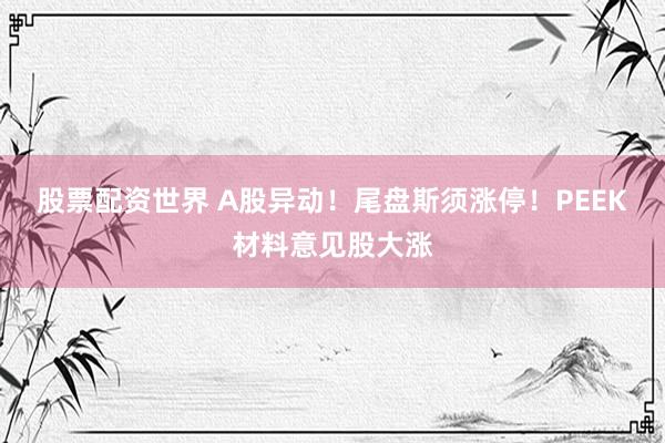 股票配资世界 A股异动！尾盘斯须涨停！PEEK材料意见股大涨