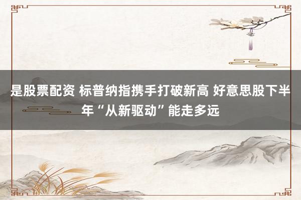 是股票配资 标普纳指携手打破新高 好意思股下半年“从新驱动”能走多远