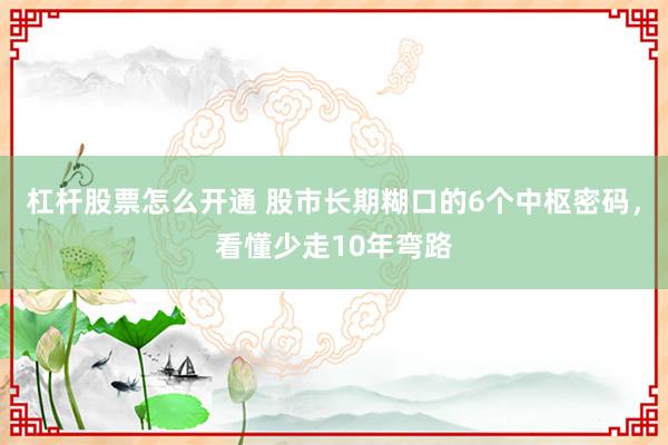 杠杆股票怎么开通 股市长期糊口的6个中枢密码,看懂少走10年弯路
