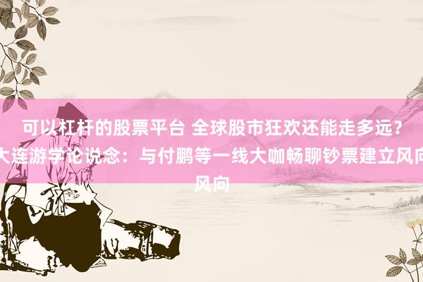 可以杠杆的股票平台 全球股市狂欢还能走多远？大连游学论说念：与付鹏等一线大咖畅聊钞票建立风向
