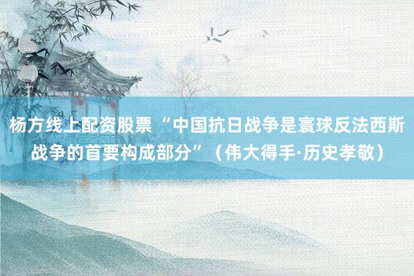 杨方线上配资股票 “中国抗日战争是寰球反法西斯战争的首要构成部分”（伟大得手·历史孝敬）