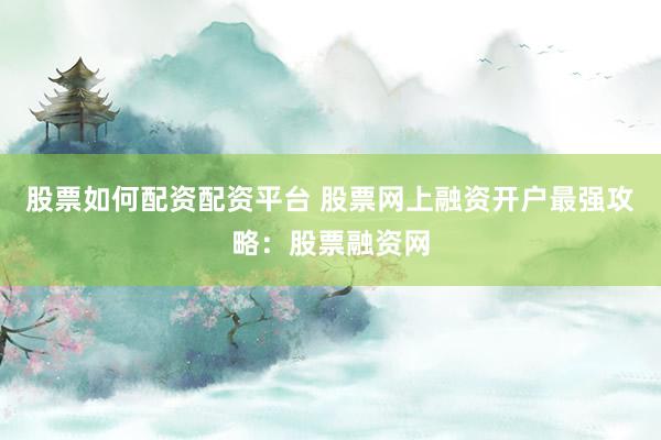 股票如何配资配资平台 股票网上融资开户最强攻略：股票融资网
