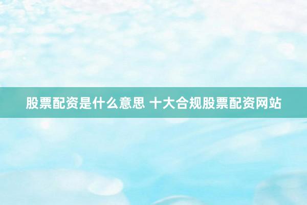 股票配资是什么意思 十大合规股票配资网站
