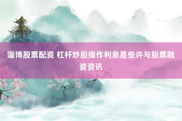 淄博股票配资 杠杆炒股操作利息是些许与股票融资资讯