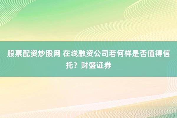 股票配资炒股网 在线融资公司若何样是否值得信托？财盛证券