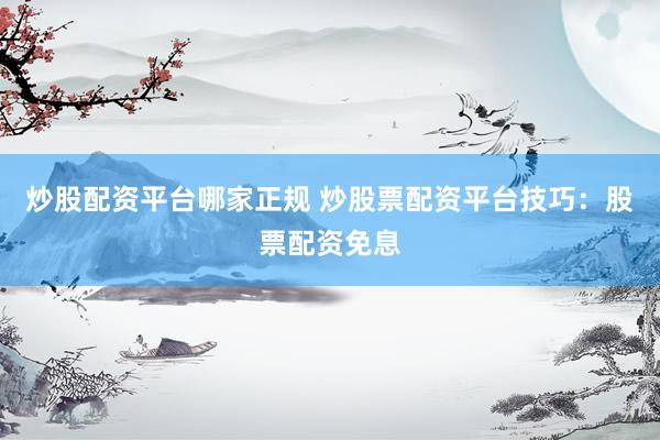 炒股配资平台哪家正规 炒股票配资平台技巧：股票配资免息