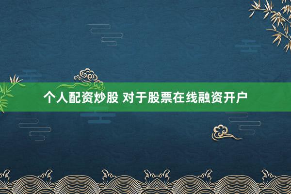 个人配资炒股 对于股票在线融资开户