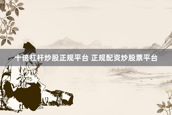 十倍杠杆炒股正规平台 正规配资炒股票平台