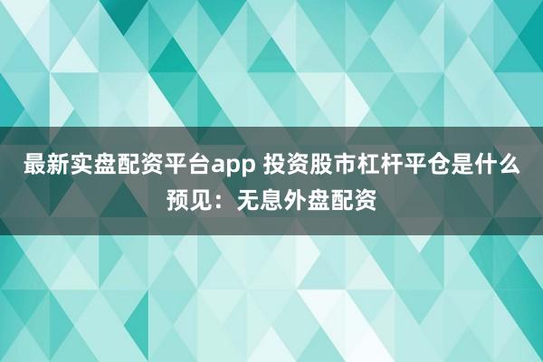最新实盘配资平台app 投资股市杠杆平仓是什么预见：无息外盘配资