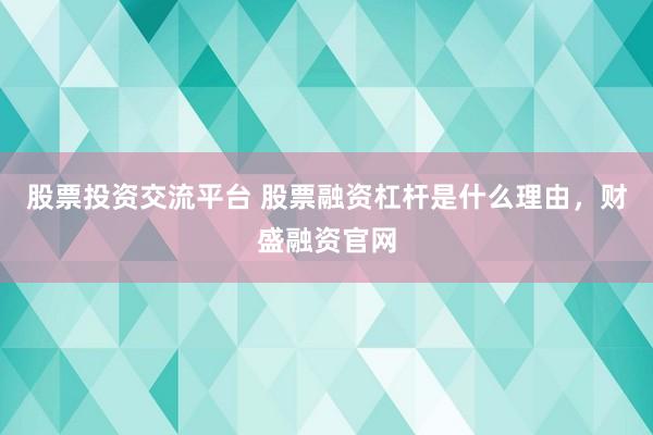 股票投资交流平台 股票融资杠杆是什么理由，财盛融资官网