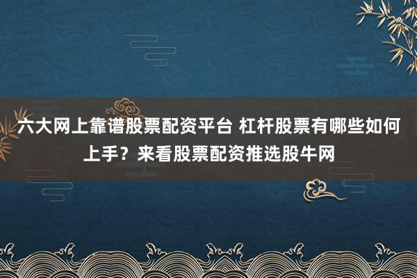 六大网上靠谱股票配资平台 杠杆股票有哪些如何上手？来看股票配资推选股牛网