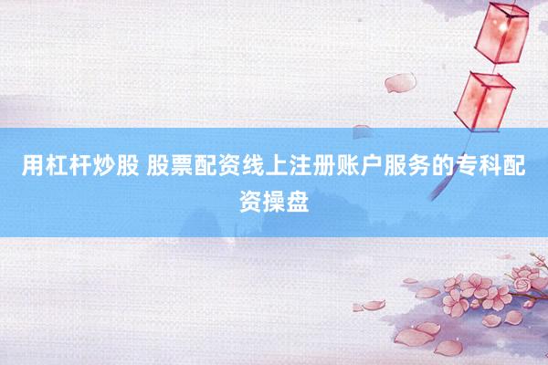 用杠杆炒股 股票配资线上注册账户服务的专科配资操盘