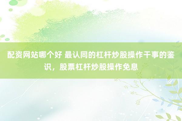 配资网站哪个好 最认同的杠杆炒股操作干事的鉴识，股票杠杆炒股操作免息
