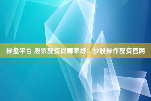 操盘平台 股票配资找哪家好：炒股操作配资官网
