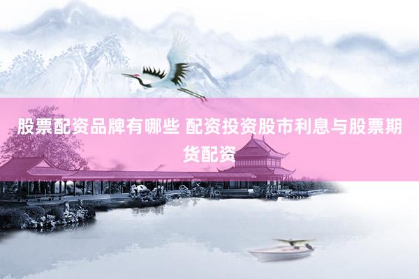 股票配资品牌有哪些 配资投资股市利息与股票期货配资