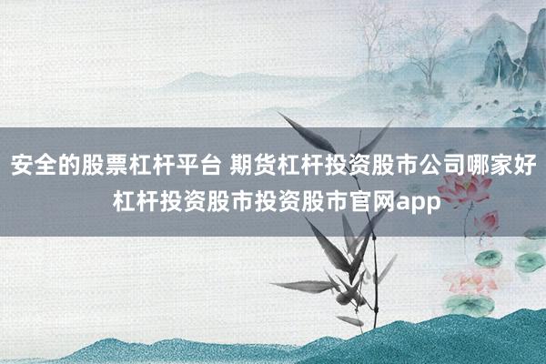 安全的股票杠杆平台 期货杠杆投资股市公司哪家好 杠杆投资股市投资股市官网app