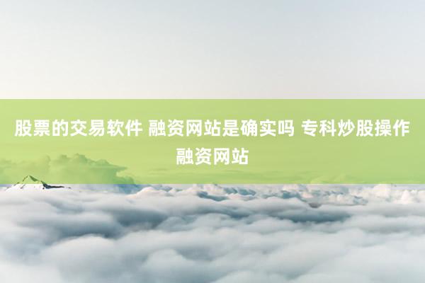 股票的交易软件 融资网站是确实吗 专科炒股操作融资网站