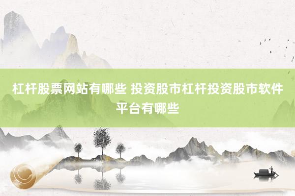 杠杆股票网站有哪些 投资股市杠杆投资股市软件平台有哪些