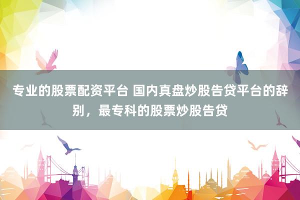 专业的股票配资平台 国内真盘炒股告贷平台的辞别，最专科的股票炒股告贷