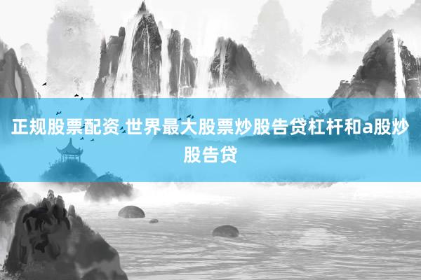 正规股票配资 世界最大股票炒股告贷杠杆和a股炒股告贷