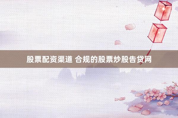 股票配资渠道 合规的股票炒股告贷网
