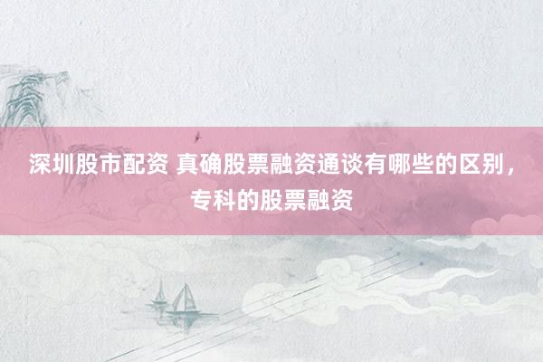 深圳股市配资 真确股票融资通谈有哪些的区别，专科的股票融资