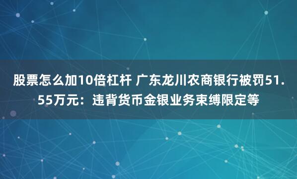 股票怎么加10倍杠杆 广东龙川农商银行被罚51.55万元：违背货币金银业务束缚限定等