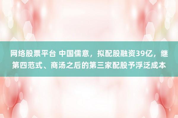 网络股票平台 中国儒意，拟配股融资39亿，继第四范式、商汤之后的第三家配股予浮泛成本