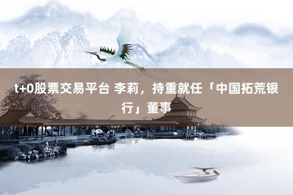 t+0股票交易平台 李莉，持重就任「中国拓荒银行」董事