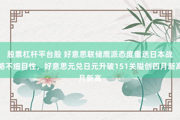 股票杠杆平台股 好意思联储鹰派态度重迭日本战略不细目性，好意思元兑日元升破151关隘创四月新高